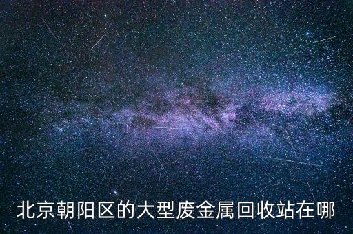 北京朝阳区的大型废金属回收站在哪