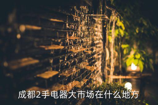 成都二手机电市场在什么地方，成都2手电器大市场在什么地方
