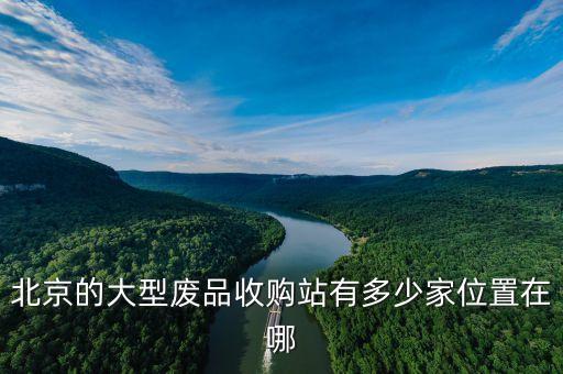 北京的大型废品收购站有多少家位置在哪