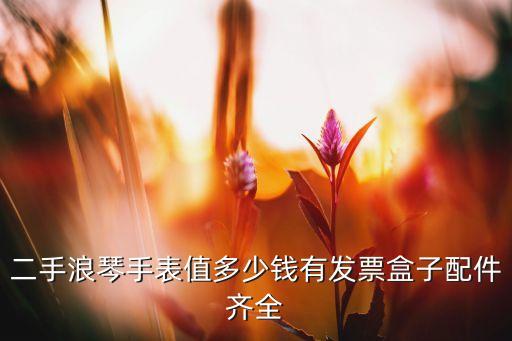 二手浪琴手表值多少钱有发票盒子配件齐全