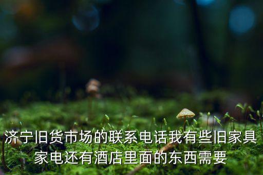 济宁旧货市场的联系电话我有些旧家具家电还有酒店里面的东西需要