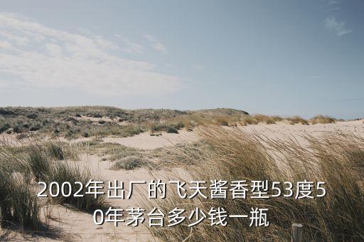 2002年出厂的飞天酱香型53度50年茅台多少钱一瓶