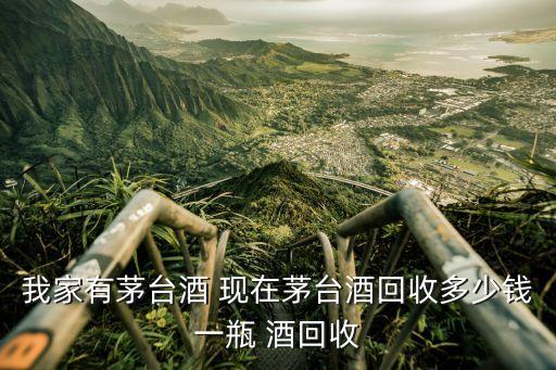 我家有茅台酒 现在茅台酒回收多少钱一瓶 酒回收
