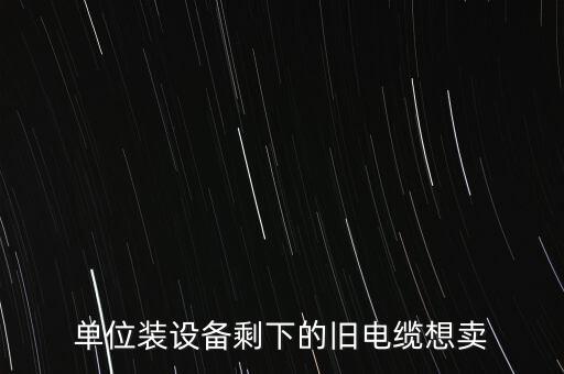 单位装设备剩下的旧电缆想卖