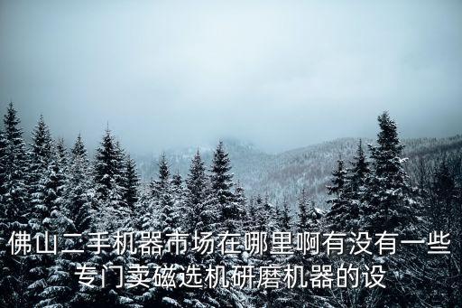 佛山二手机器市场在哪里啊有没有一些专门卖磁选机研磨机器的设