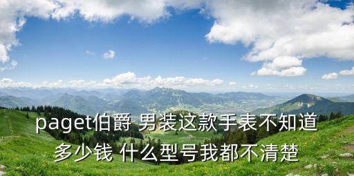 paget伯爵 男装这款手表不知道多少钱 什么型号我都不清楚