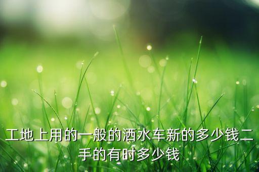 工地上用的一般的洒水车新的多少钱二手的有时多少钱