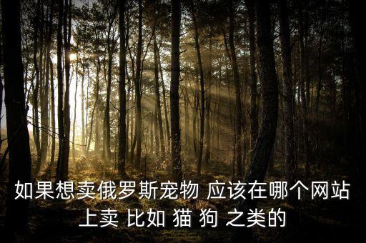 如果想卖俄罗斯宠物 应该在哪个网站上卖 比如 猫 狗 之类的