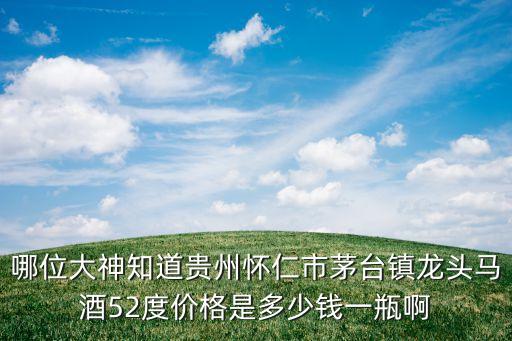 哪位大神知道贵州怀仁市茅台镇龙头马酒52度价格是多少钱一瓶啊