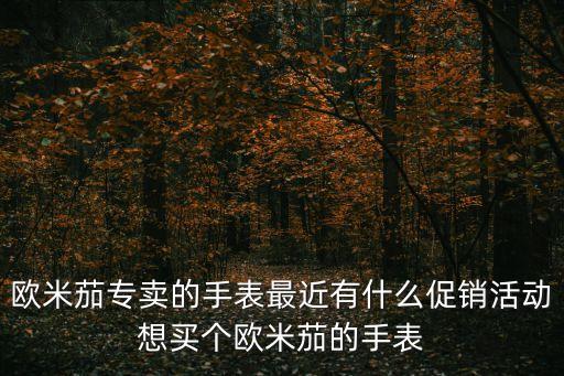欧米茄专卖的手表最近有什么促销活动想买个欧米茄的手表