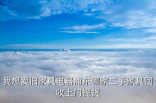 我想卖旧家具电器浦东哪家二手家具回收上门提货