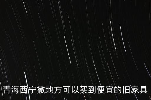 青海西宁撒地方可以买到便宜的旧家具