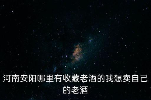 安阳回收老酒，安阳或汤阴那有回收茅台酒瓶的