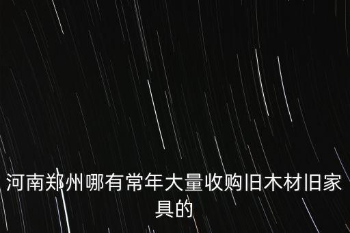 河南郑州哪有常年大量收购旧木材旧家具的