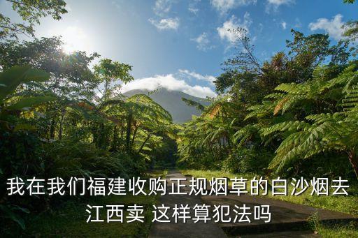 我在我们福建收购正规烟草的白沙烟去江西卖 这样算犯法吗