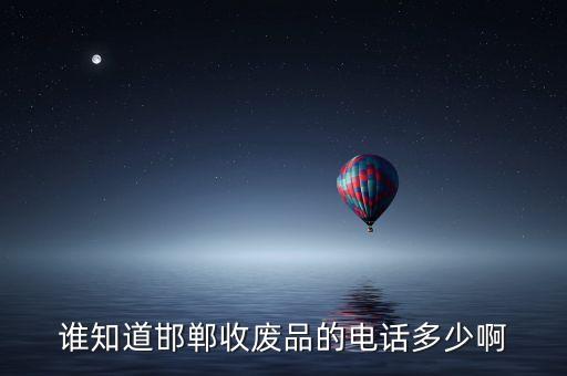 谁知道邯郸收废品的电话多少啊