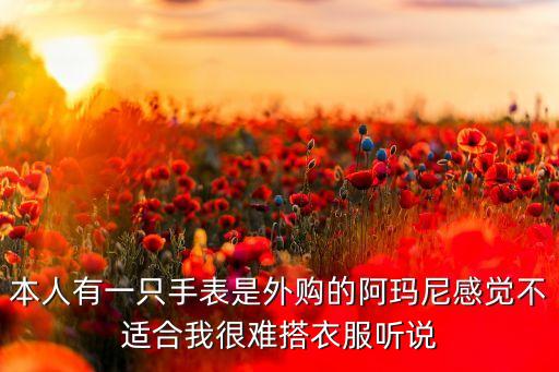 本人有一只手表是外购的阿玛尼感觉不适合我很难搭衣服听说