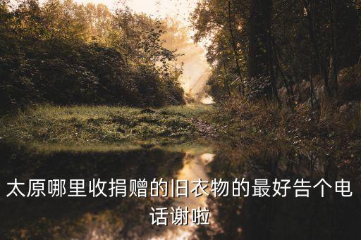 太原哪里收捐赠的旧衣物的最好告个电话谢啦