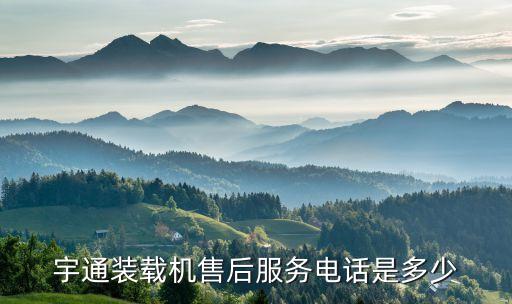 宇通装载机售后服务电话是多少