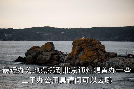 最近办公地点挪到北京通州想置办一些二手办公用具请问可以去哪