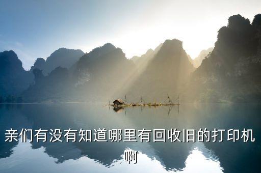 旧打印机哪里回收，亲们有没有知道哪里有回收旧的打印机啊