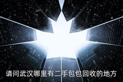 武汉奢侈品回收哪里好，请问武汉哪里有二手包包回收的地方