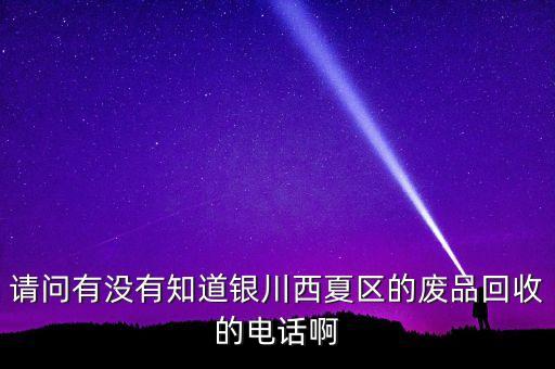 请问有没有知道银川西夏区的废品回收的电话啊