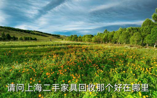 上海回收家具电话，请问上海二手家具回收那个好在哪里