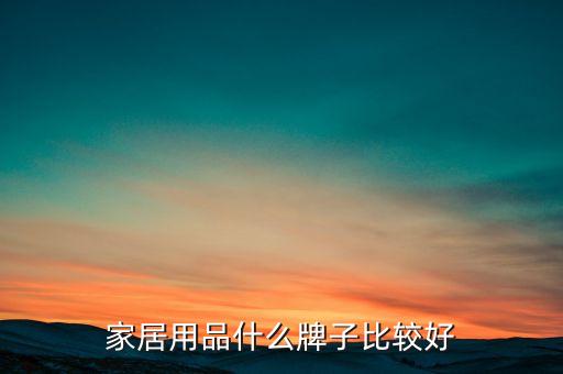家居用品生活馆 品牌，家居生活用品什么牌子好