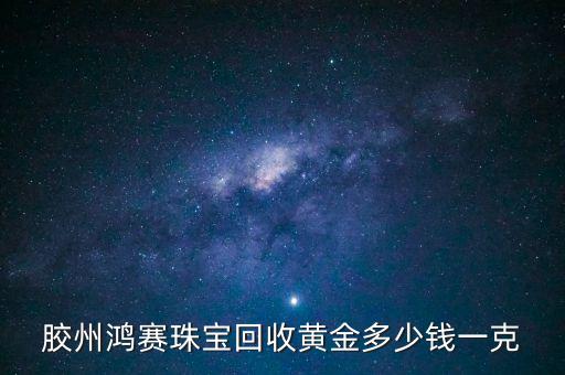 胶州鸿赛珠宝回收黄金多少钱一克