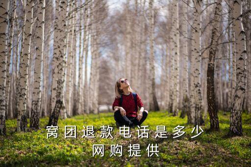 窝 团 退 款 电 话 是 多 少网 购 提 供