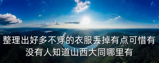 整理出好多不穿的衣服丢掉有点可惜有没有人知道山西大同哪里有