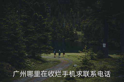 广州哪里在收烂手机求联系电话