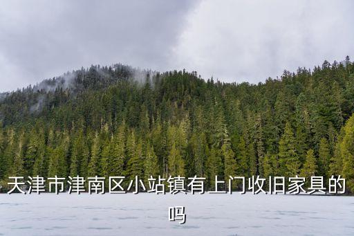 天津市津南区小站镇有上门收旧家具的吗