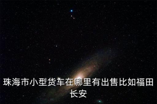 珠海市小型货车在哪里有出售比如福田长安