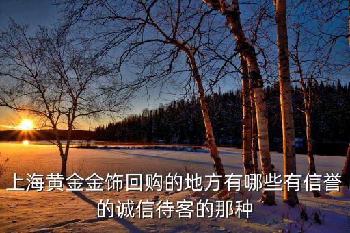 上海黄金金饰回购的地方有哪些有信誉的诚信待客的那种