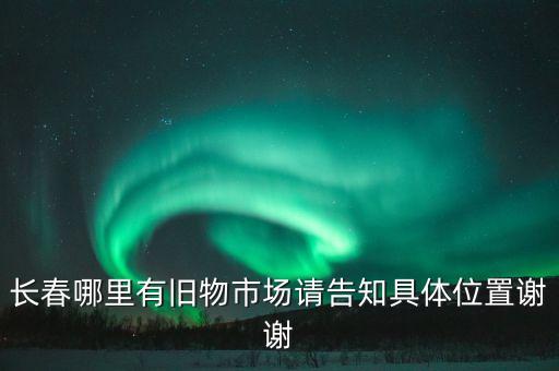长春哪里有旧物市场请告知具体位置谢谢