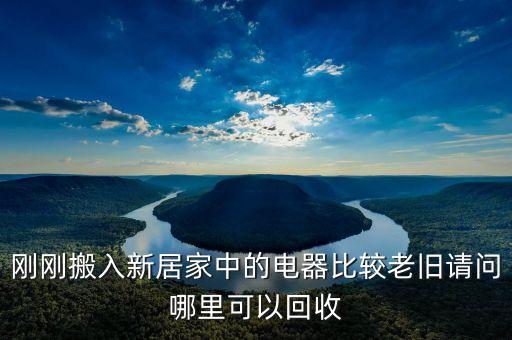 刚刚搬入新居家中的电器比较老旧请问哪里可以回收