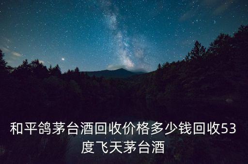 和平鸽茅台酒回收价格多少钱回收53度飞天茅台酒