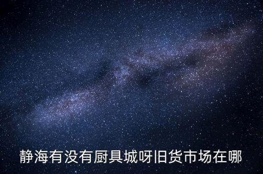 静海有没有厨具城呀旧货市场在哪