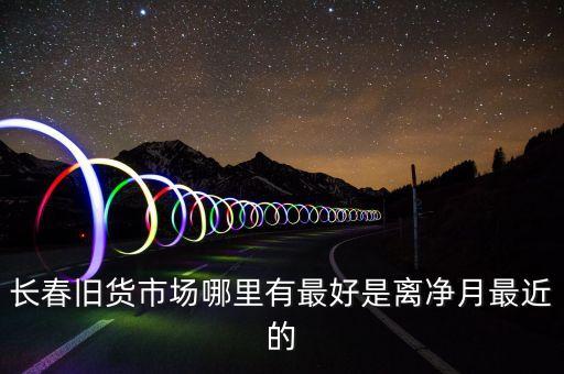 长春旧货市场哪里有最好是离净月最近的