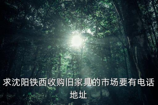 求沈阳铁西收购旧家具的市场要有电话地址