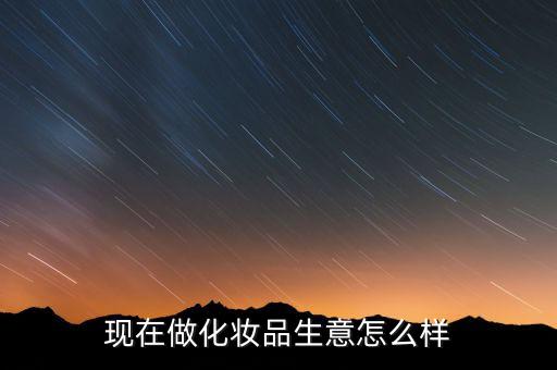 现在做化妆品生意怎么样