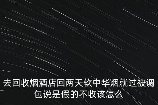 去回收烟酒店回两天软中华烟就过被调包说是假的不收该怎么