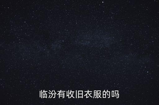 临汾收旧衣服的电话，临汾有收旧衣服的吗