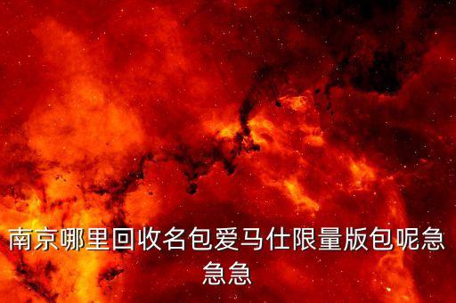 南京哪里回收名包爱马仕限量版包呢急急急