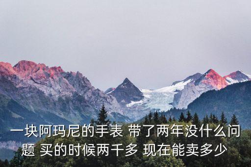 一块阿玛尼的手表 带了两年没什么问题 买的时候两千多 现在能卖多少