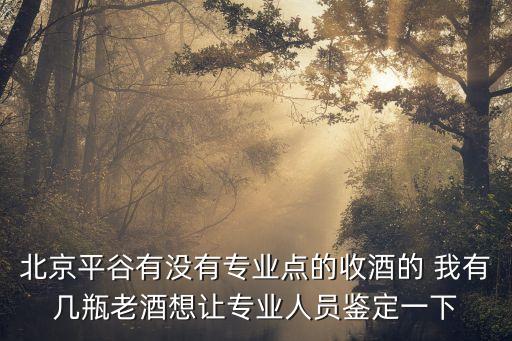 北京平谷有没有专业点的收酒的 我有几瓶老酒想让专业人员鉴定一下