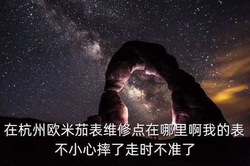 在杭州欧米茄表维修点在哪里啊我的表不小心摔了走时不准了