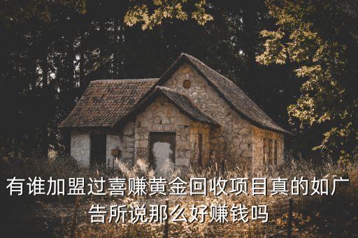 有谁加盟过喜赚黄金回收项目真的如广告所说那么好赚钱吗